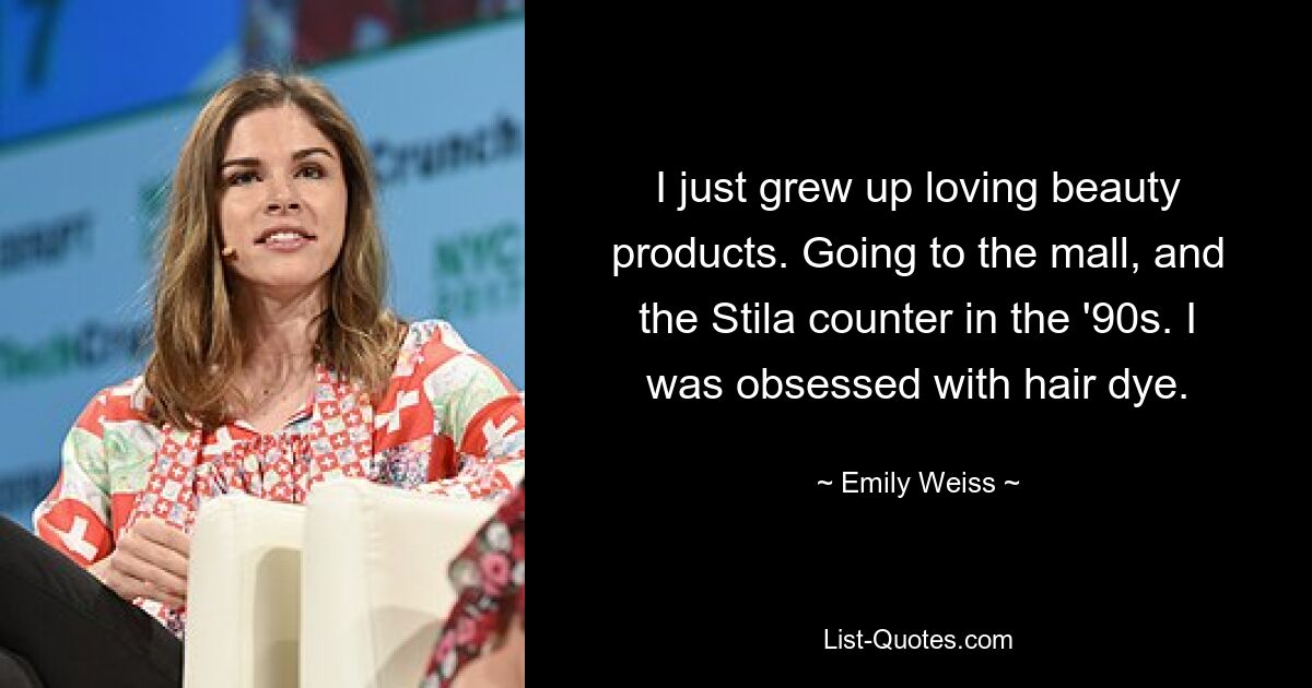 I just grew up loving beauty products. Going to the mall, and the Stila counter in the '90s. I was obsessed with hair dye. — © Emily Weiss