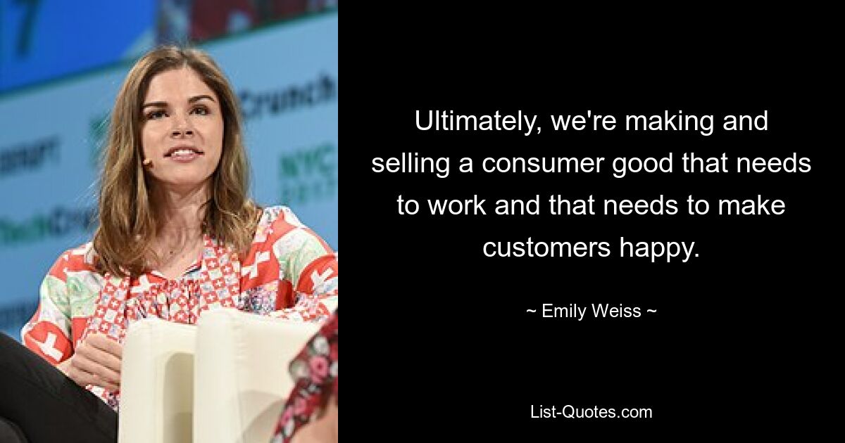 Ultimately, we're making and selling a consumer good that needs to work and that needs to make customers happy. — © Emily Weiss