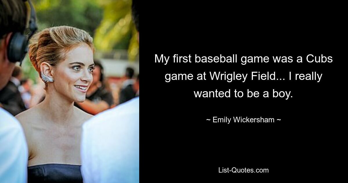 Mein erstes Baseballspiel war ein Spiel der Cubs im Wrigley Field ... Ich wollte unbedingt ein Junge sein. — © Emily Wickersham 