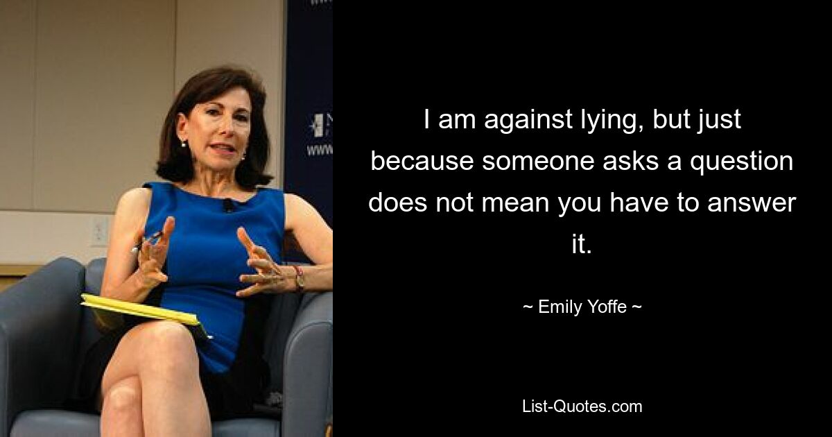 I am against lying, but just because someone asks a question does not mean you have to answer it. — © Emily Yoffe