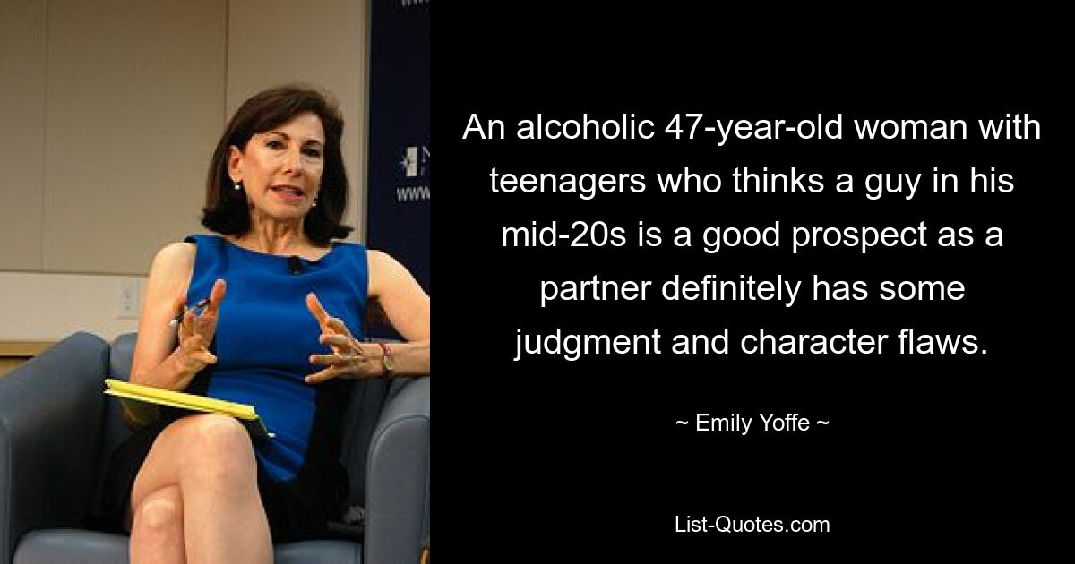 An alcoholic 47-year-old woman with teenagers who thinks a guy in his mid-20s is a good prospect as a partner definitely has some judgment and character flaws. — © Emily Yoffe