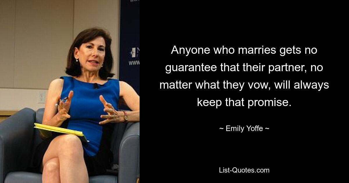 Anyone who marries gets no guarantee that their partner, no matter what they vow, will always keep that promise. — © Emily Yoffe