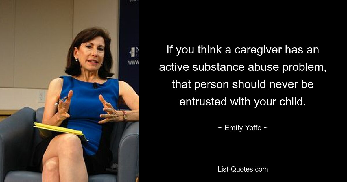 If you think a caregiver has an active substance abuse problem, that person should never be entrusted with your child. — © Emily Yoffe