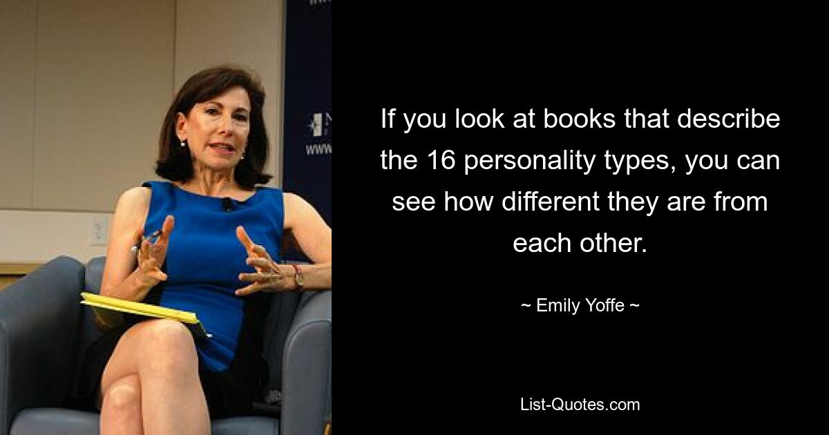 If you look at books that describe the 16 personality types, you can see how different they are from each other. — © Emily Yoffe