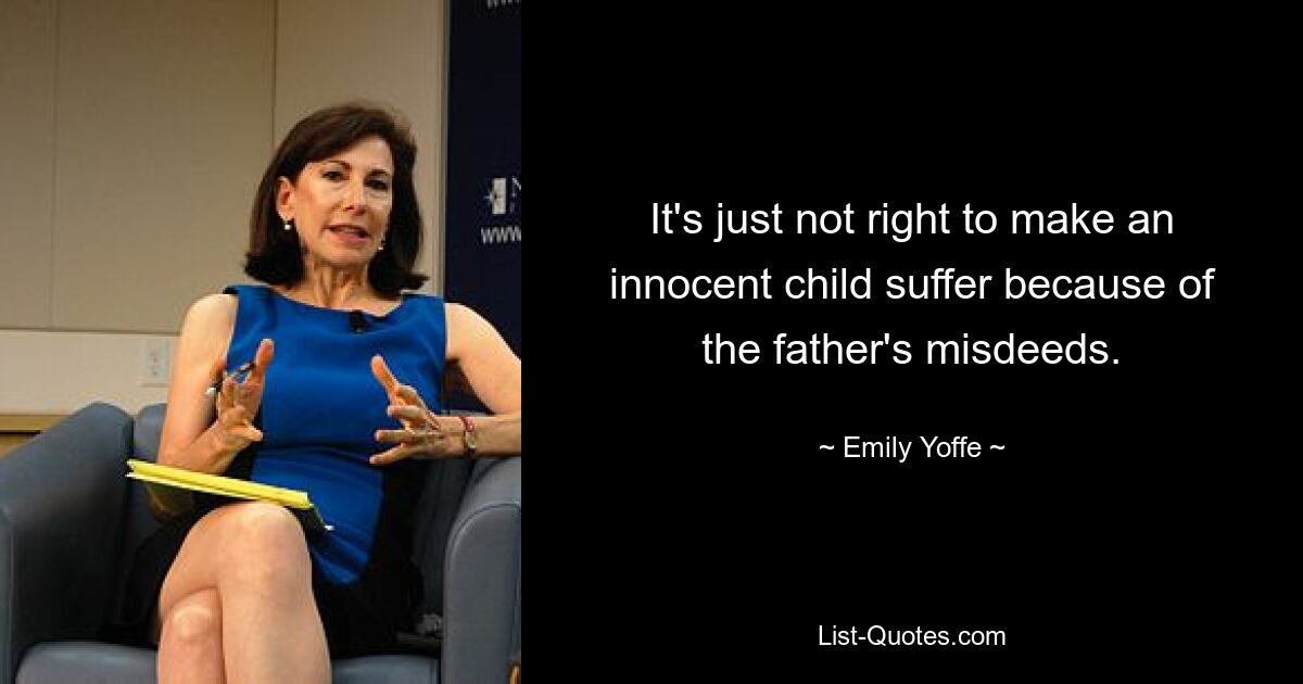 It's just not right to make an innocent child suffer because of the father's misdeeds. — © Emily Yoffe