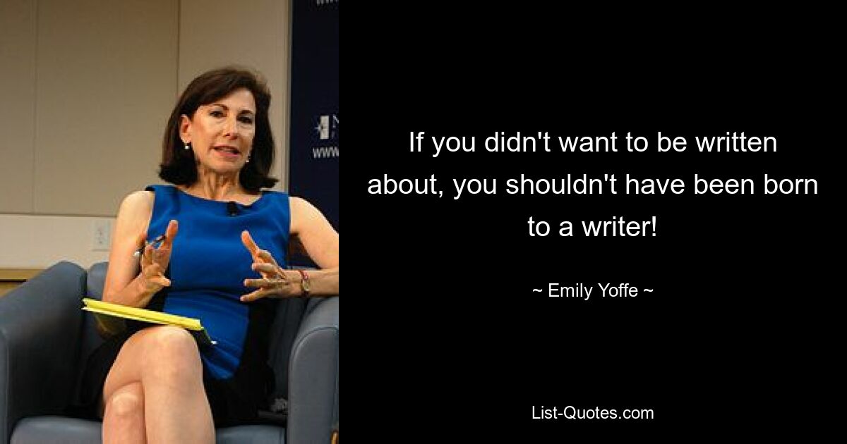 If you didn't want to be written about, you shouldn't have been born to a writer! — © Emily Yoffe