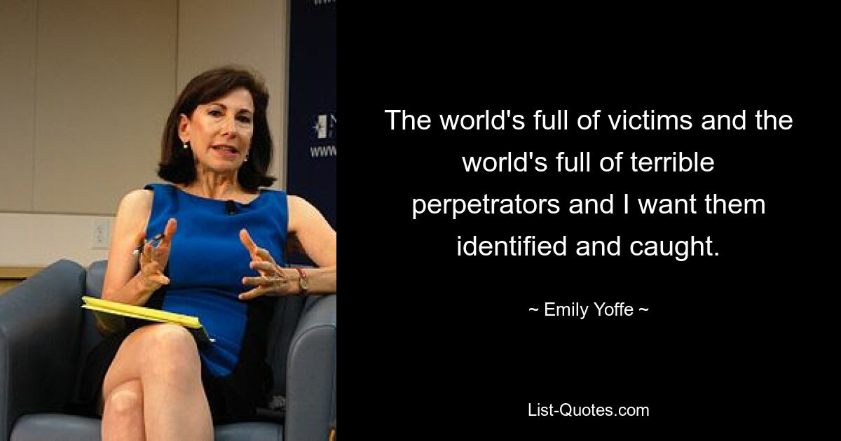 The world's full of victims and the world's full of terrible perpetrators and I want them identified and caught. — © Emily Yoffe