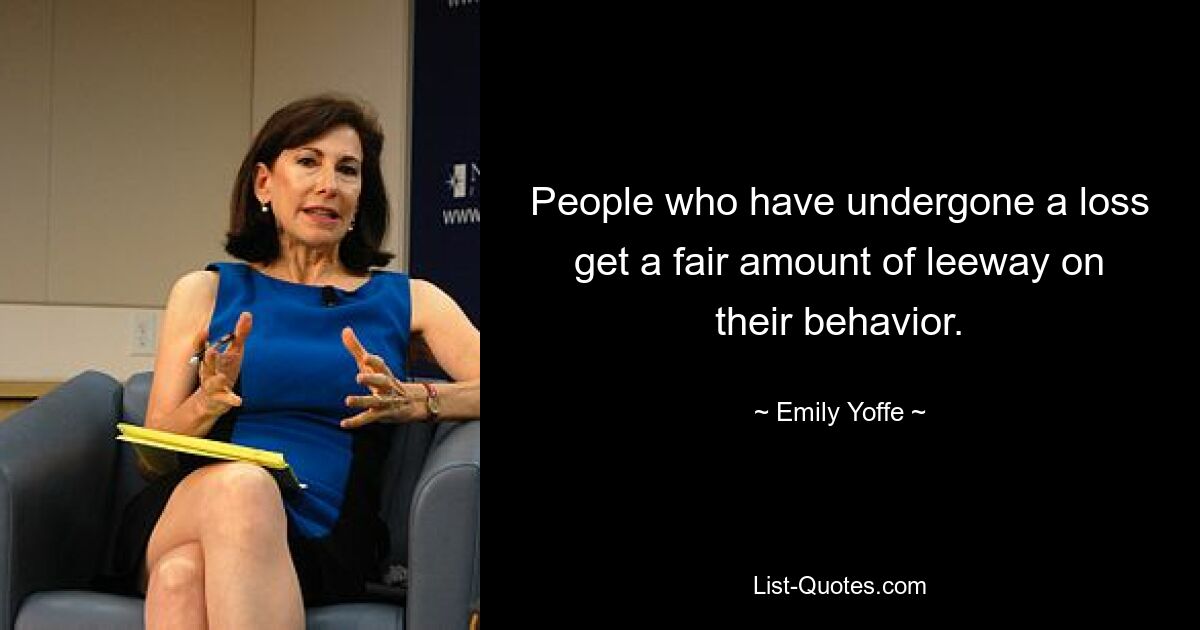 People who have undergone a loss get a fair amount of leeway on their behavior. — © Emily Yoffe