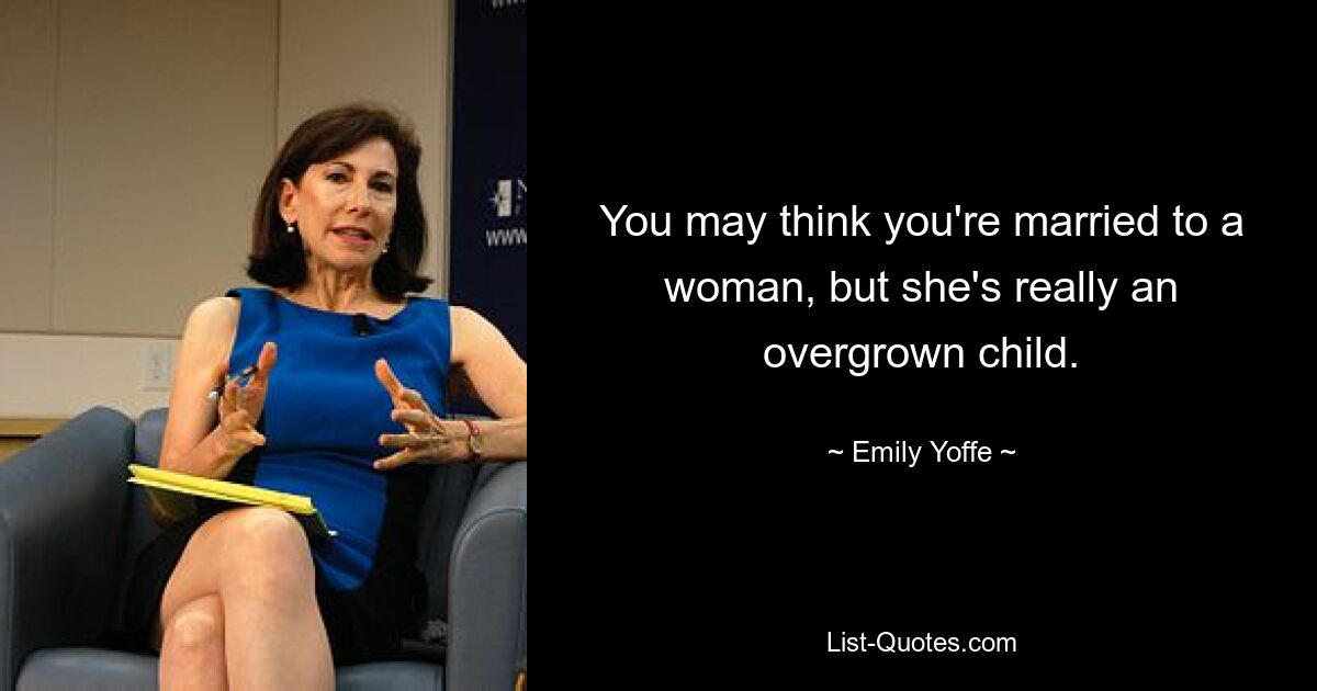 You may think you're married to a woman, but she's really an overgrown child. — © Emily Yoffe