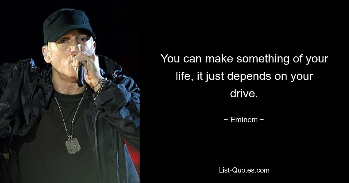 You can make something of your life, it just depends on your drive. — © Eminem