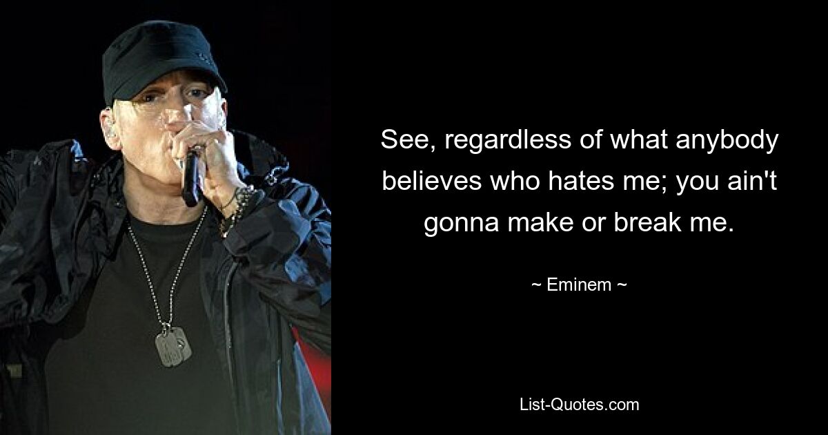 See, regardless of what anybody believes who hates me; you ain't gonna make or break me. — © Eminem