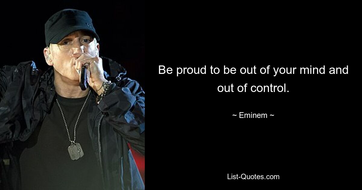 Be proud to be out of your mind and out of control. — © Eminem