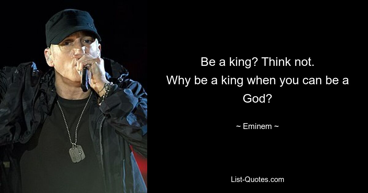 Be a king? Think not.
Why be a king when you can be a God? — © Eminem