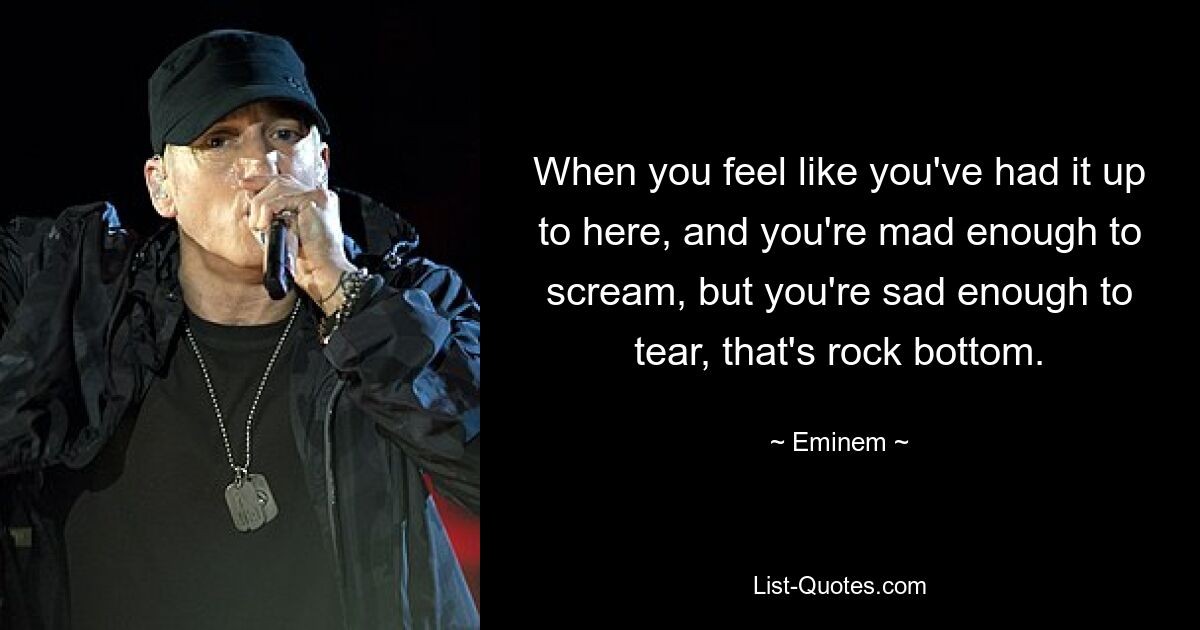 When you feel like you've had it up to here, and you're mad enough to scream, but you're sad enough to tear, that's rock bottom. — © Eminem