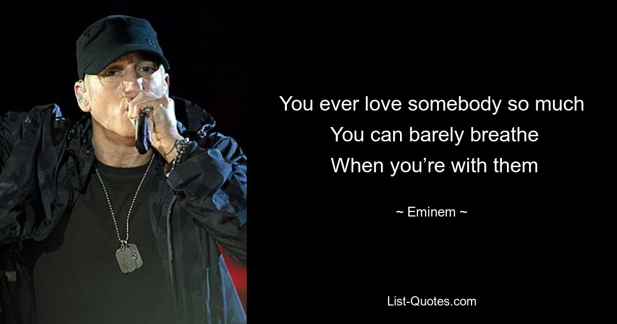 You ever love somebody so much
 You can barely breathe
 When you’re with them — © Eminem