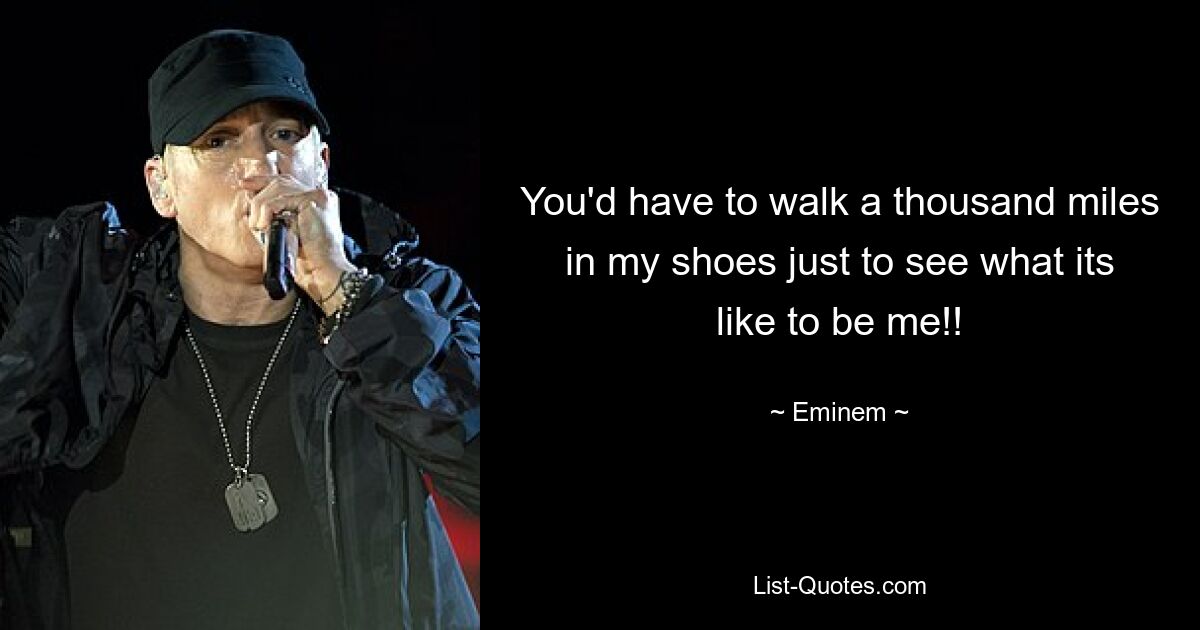 You'd have to walk a thousand miles in my shoes just to see what its like to be me!! — © Eminem