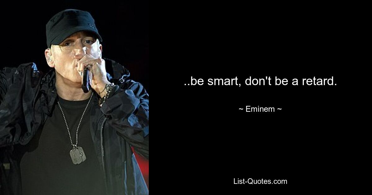 ..be smart, don't be a retard. — © Eminem