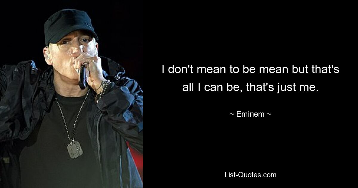 I don't mean to be mean but that's all I can be, that's just me. — © Eminem