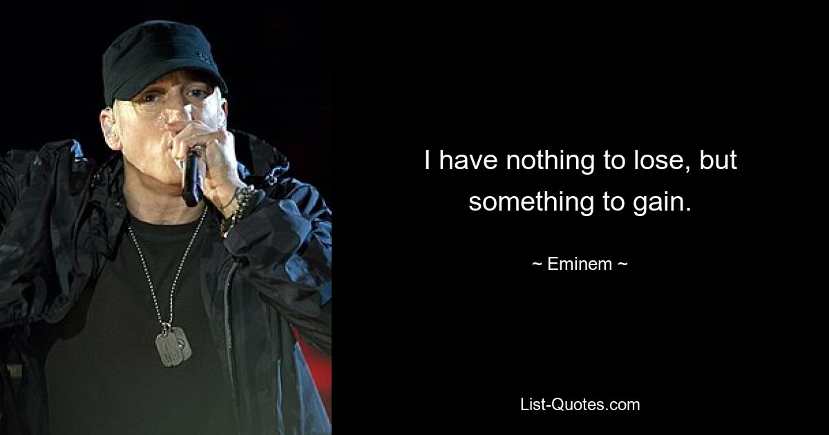 I have nothing to lose, but something to gain. — © Eminem