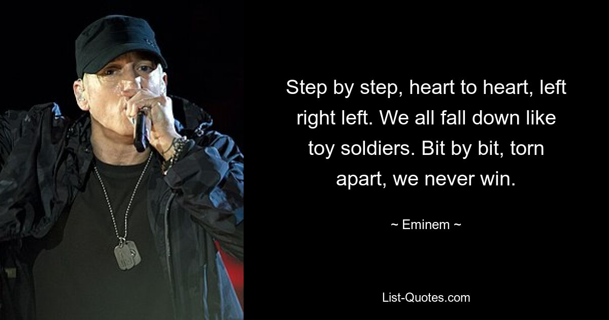 Step by step, heart to heart, left right left. We all fall down like toy soldiers. Bit by bit, torn apart, we never win. — © Eminem