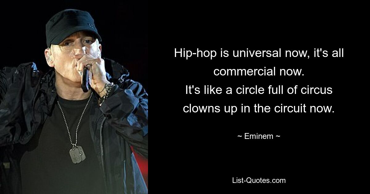 Hip-hop is universal now, it's all commercial now.
It's like a circle full of circus clowns up in the circuit now. — © Eminem