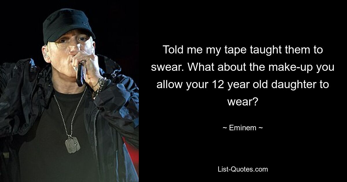 Told me my tape taught them to swear. What about the make-up you allow your 12 year old daughter to wear? — © Eminem