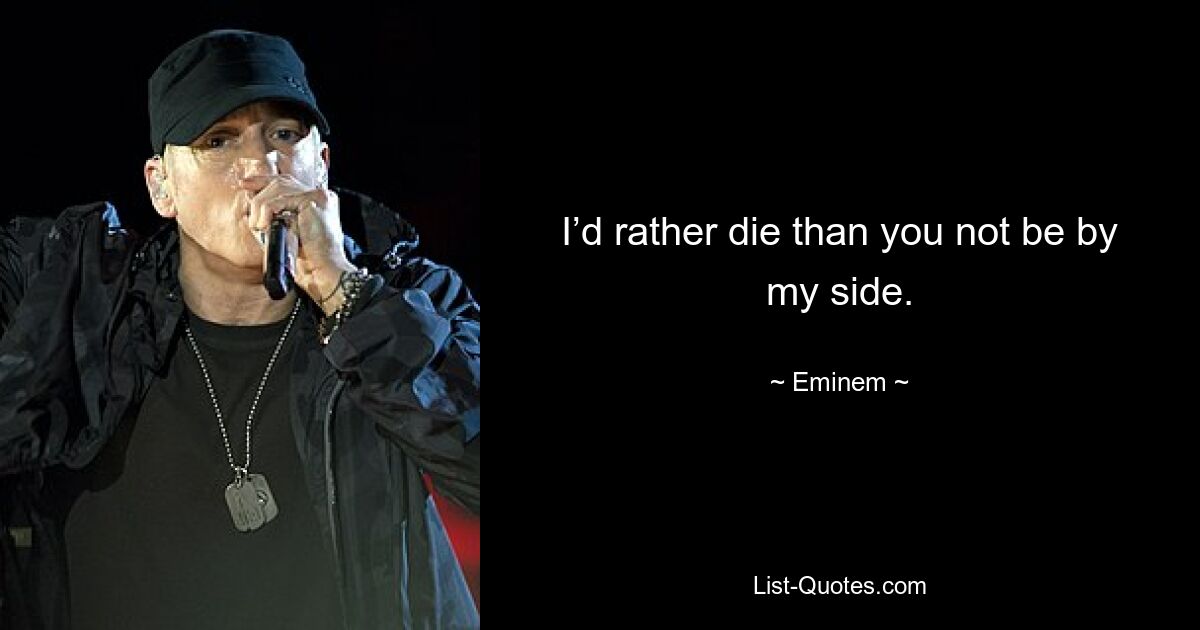 I’d rather die than you not be by my side. — © Eminem