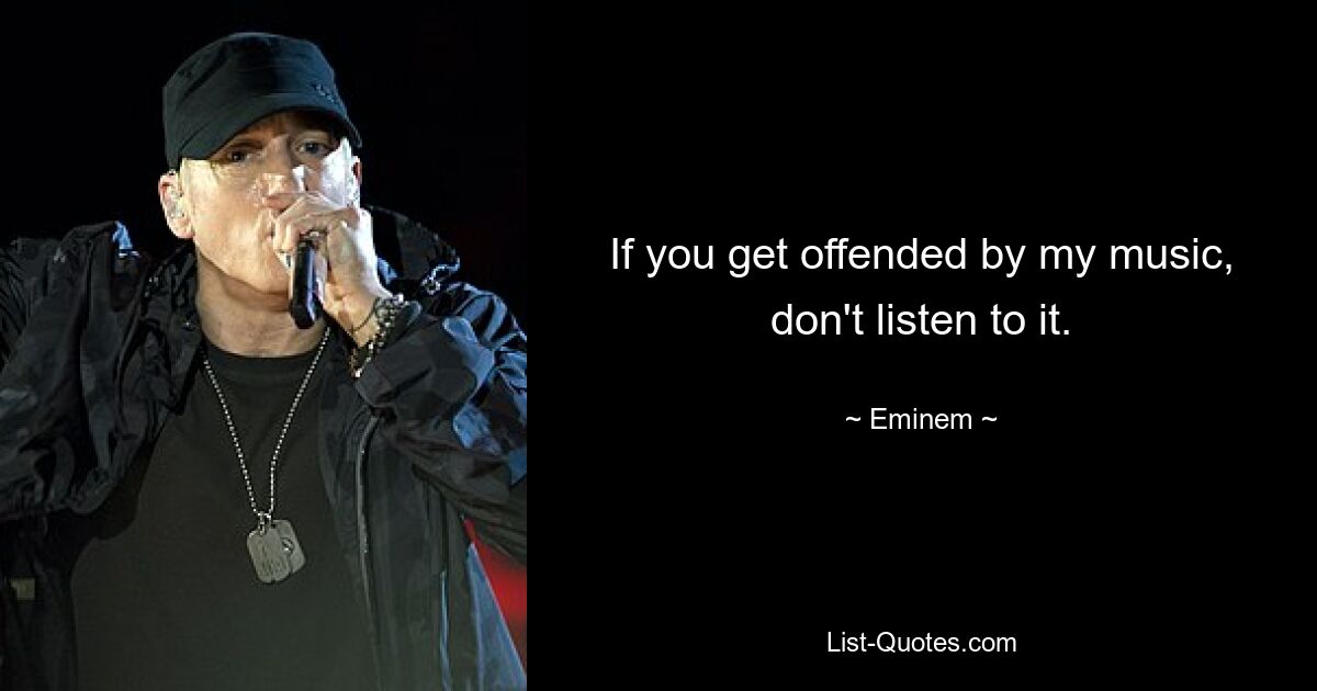 If you get offended by my music, don't listen to it. — © Eminem