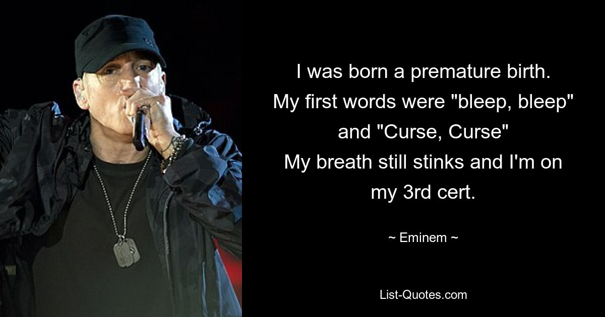 I was born a premature birth.
My first words were "bleep, bleep" and "Curse, Curse"
My breath still stinks and I'm on my 3rd cert. — © Eminem