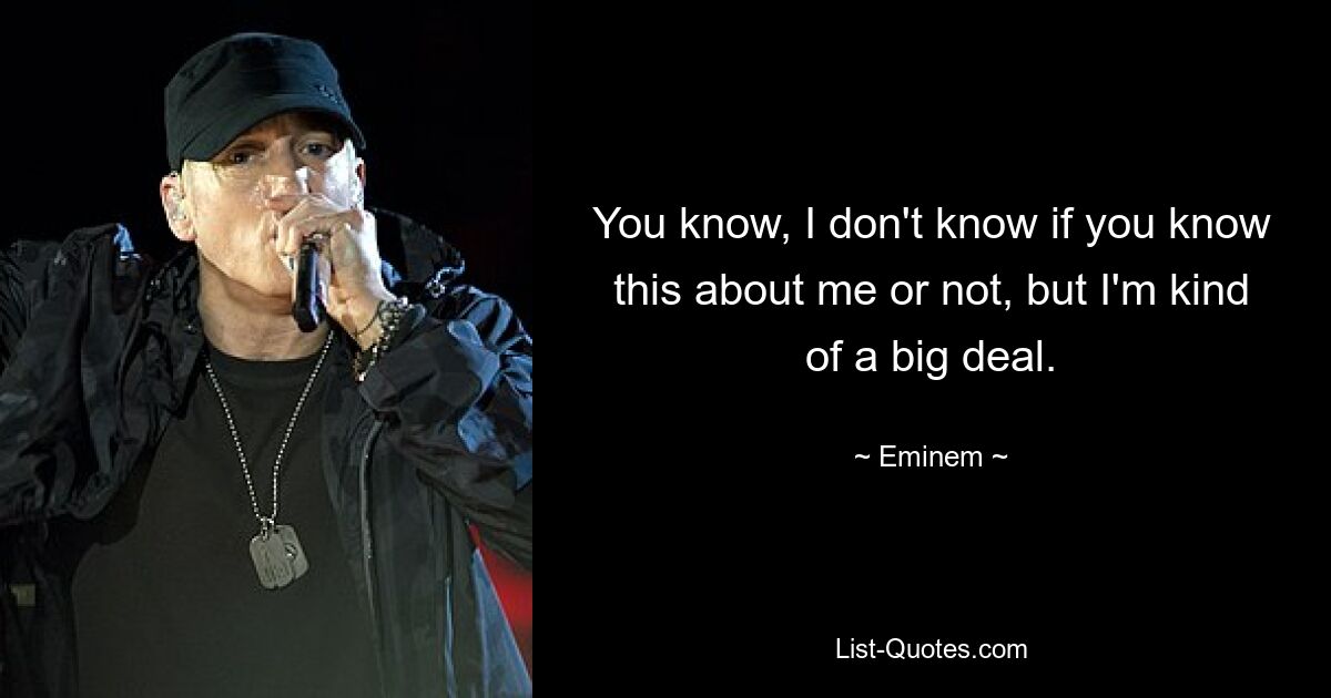 You know, I don't know if you know this about me or not, but I'm kind of a big deal. — © Eminem