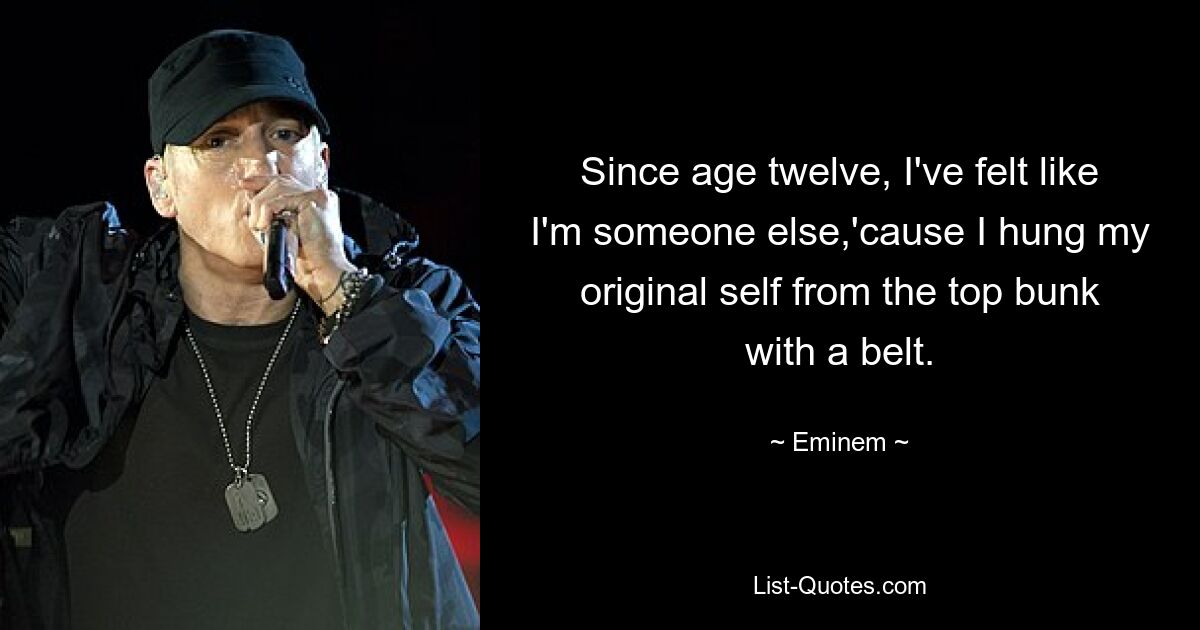 Since age twelve, I've felt like I'm someone else,'cause I hung my original self from the top bunk with a belt. — © Eminem