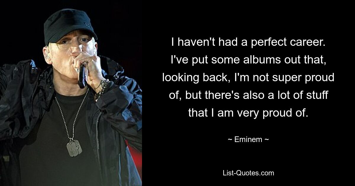 I haven't had a perfect career. I've put some albums out that, looking back, I'm not super proud of, but there's also a lot of stuff that I am very proud of. — © Eminem