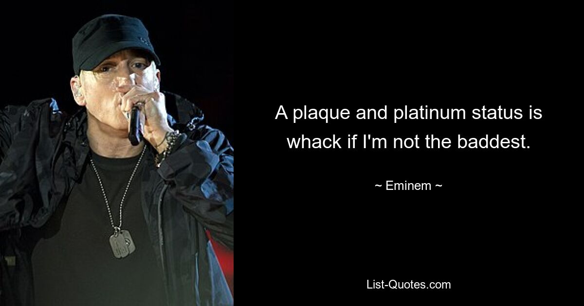 A plaque and platinum status is whack if I'm not the baddest. — © Eminem