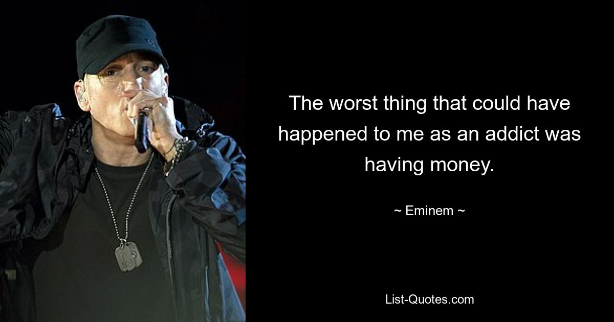 The worst thing that could have happened to me as an addict was having money. — © Eminem