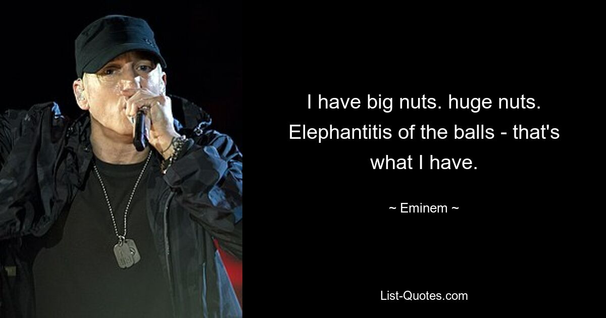 I have big nuts. huge nuts. Elephantitis of the balls - that's what I have. — © Eminem