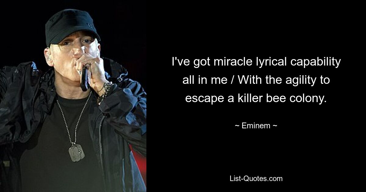 I've got miracle lyrical capability all in me / With the agility to escape a killer bee colony. — © Eminem