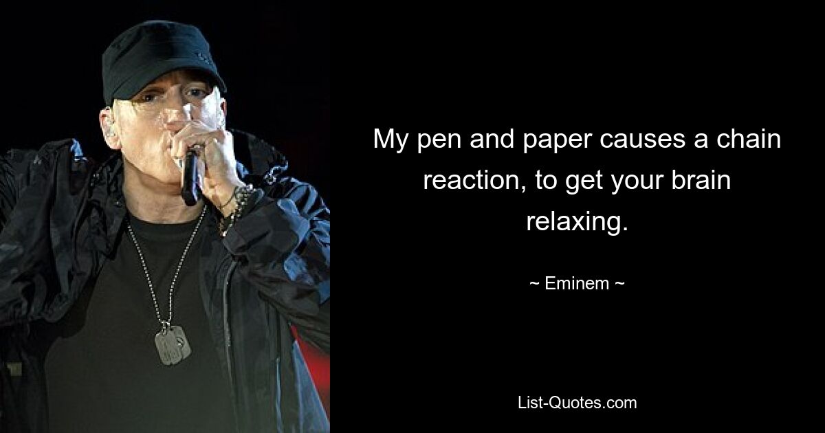 My pen and paper causes a chain reaction, to get your brain relaxing. — © Eminem