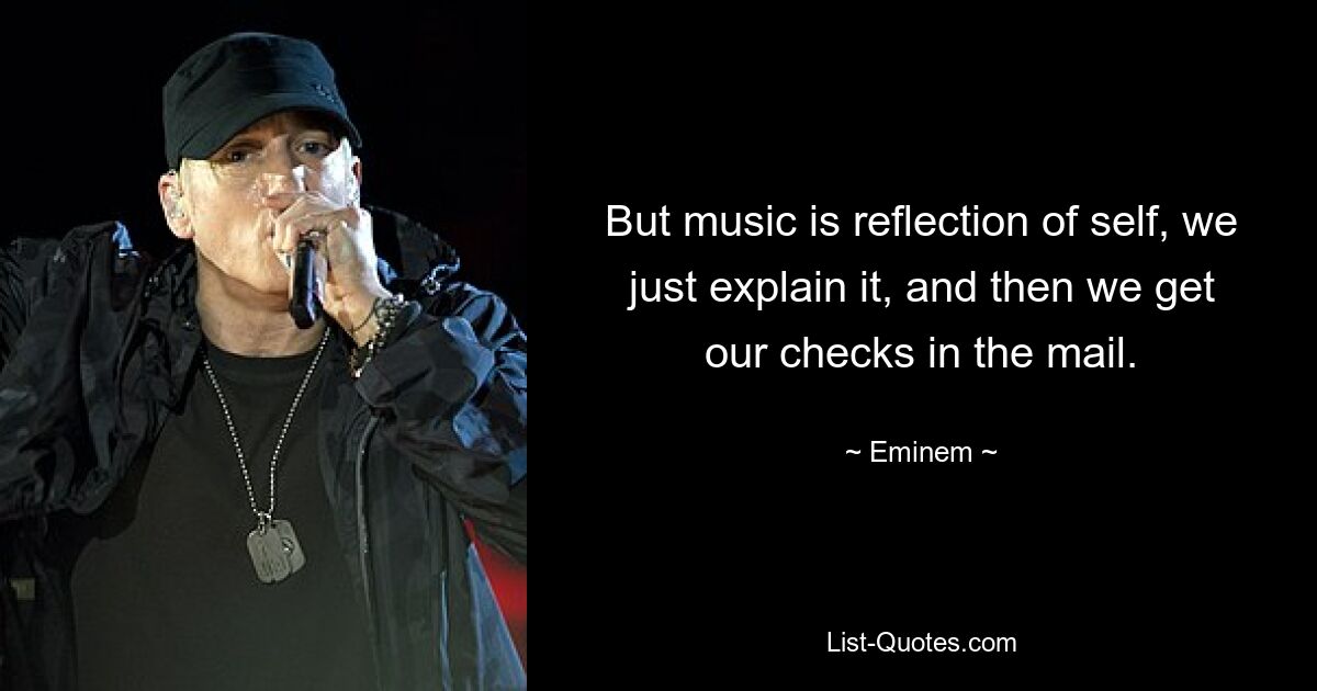 But music is reflection of self, we just explain it, and then we get our checks in the mail. — © Eminem