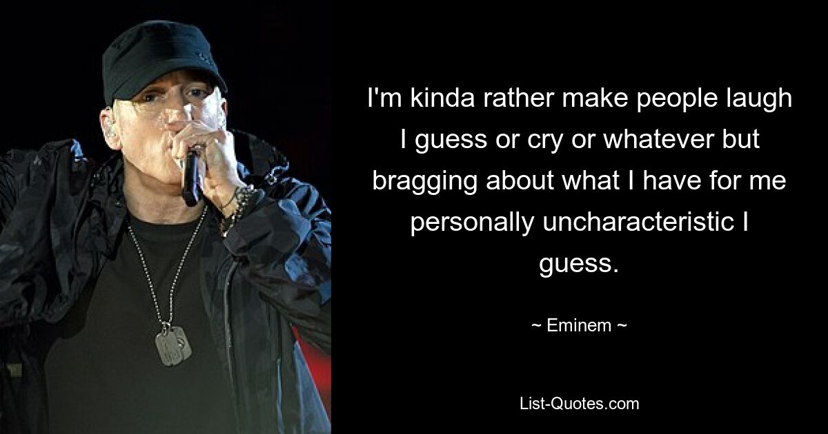 I'm kinda rather make people laugh I guess or cry or whatever but bragging about what I have for me personally uncharacteristic I guess. — © Eminem