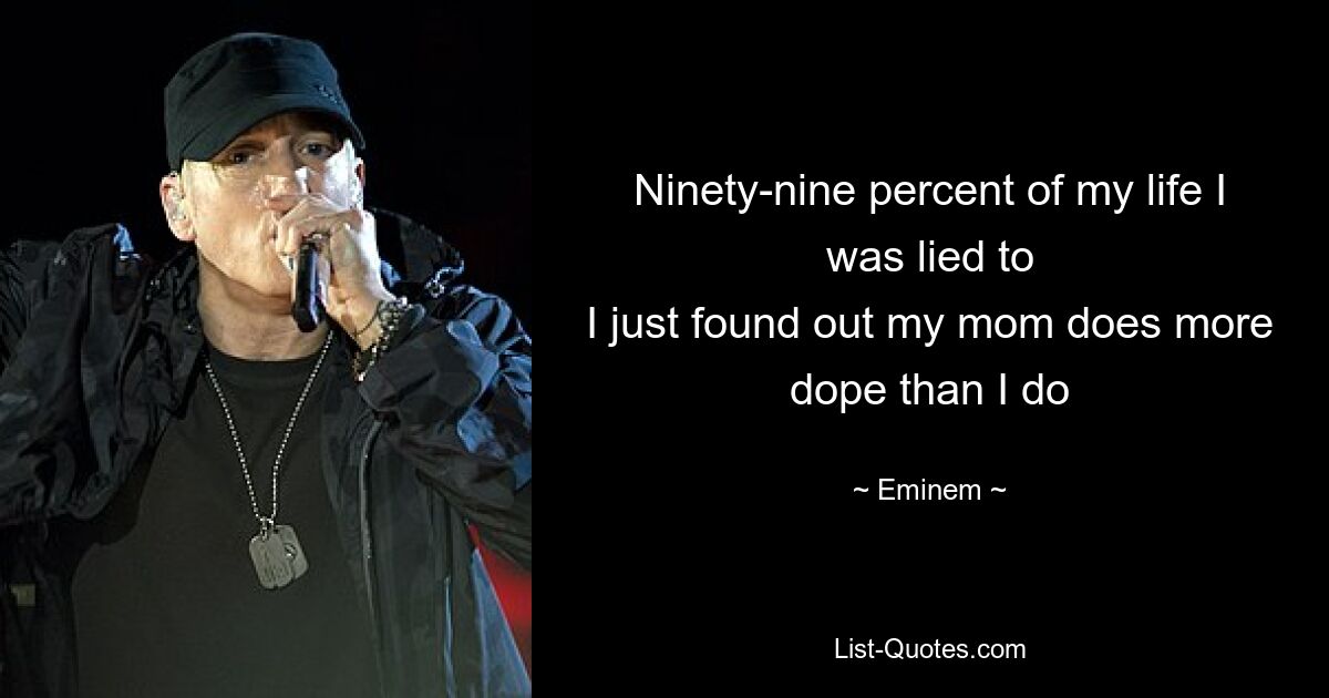 Ninety-nine percent of my life I was lied to
I just found out my mom does more dope than I do — © Eminem