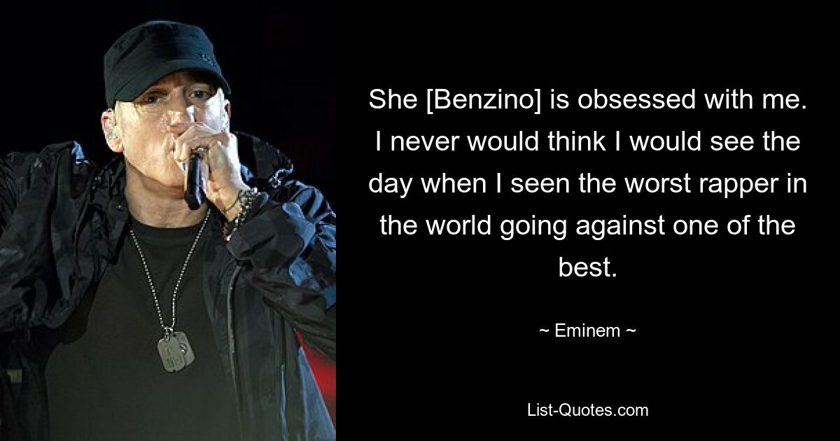 She [Benzino] is obsessed with me. I never would think I would see the day when I seen the worst rapper in the world going against one of the best. — © Eminem