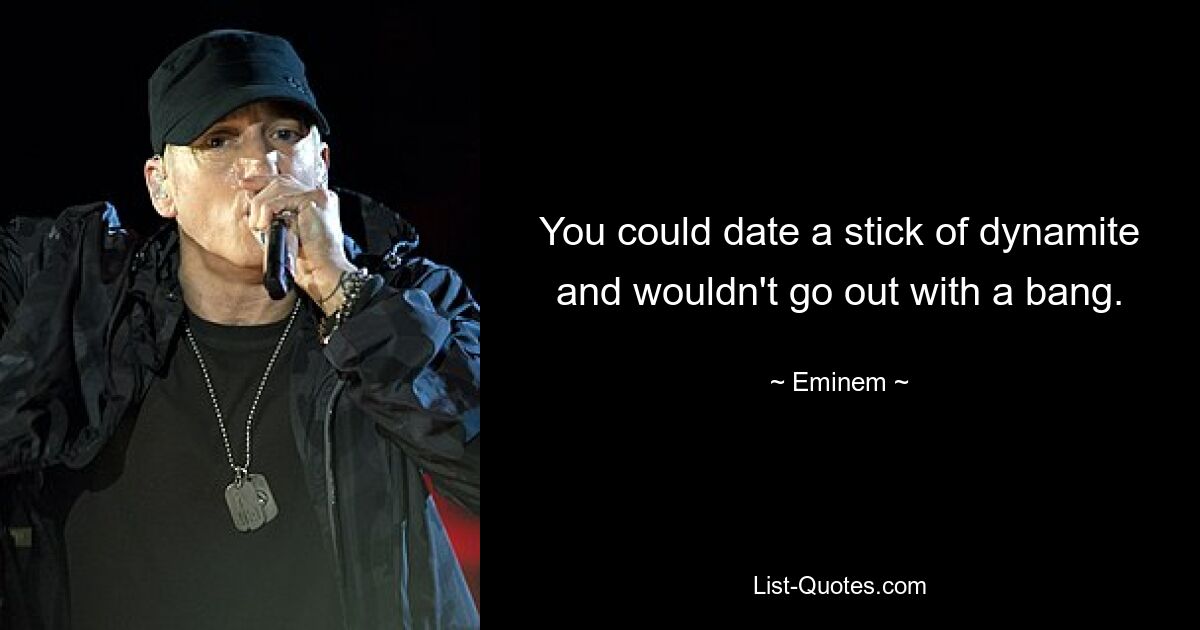 You could date a stick of dynamite and wouldn't go out with a bang. — © Eminem