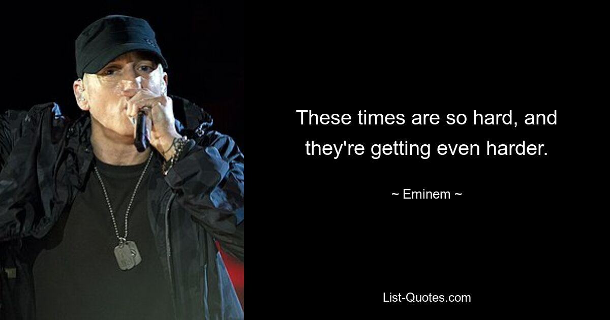 These times are so hard, and they're getting even harder. — © Eminem