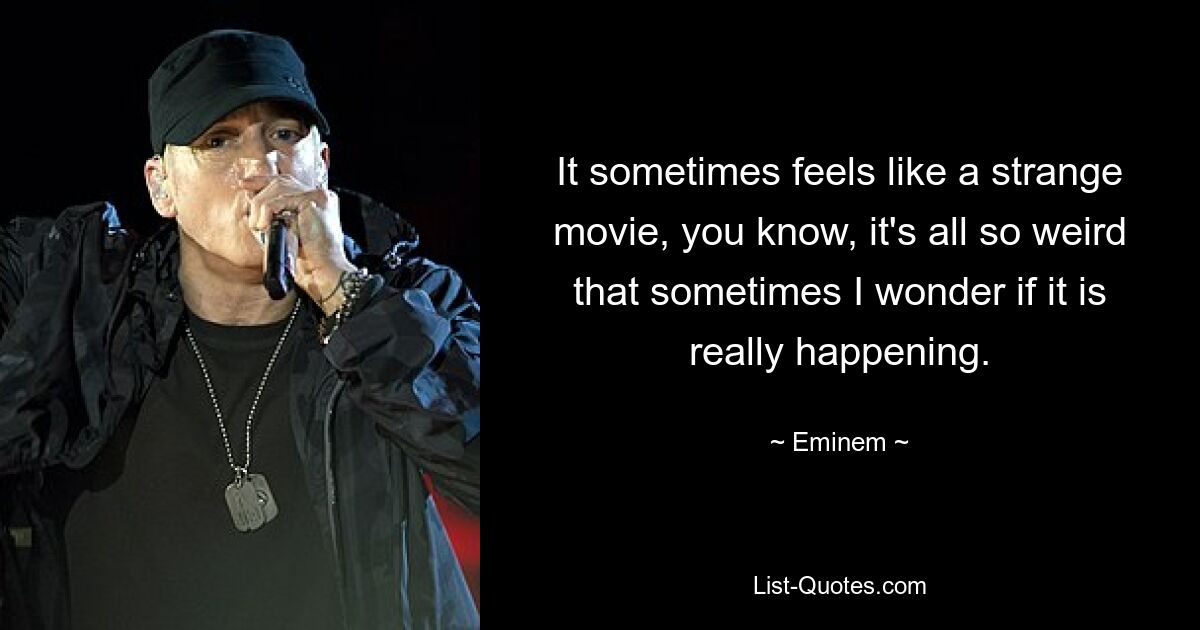 It sometimes feels like a strange movie, you know, it's all so weird that sometimes I wonder if it is really happening. — © Eminem