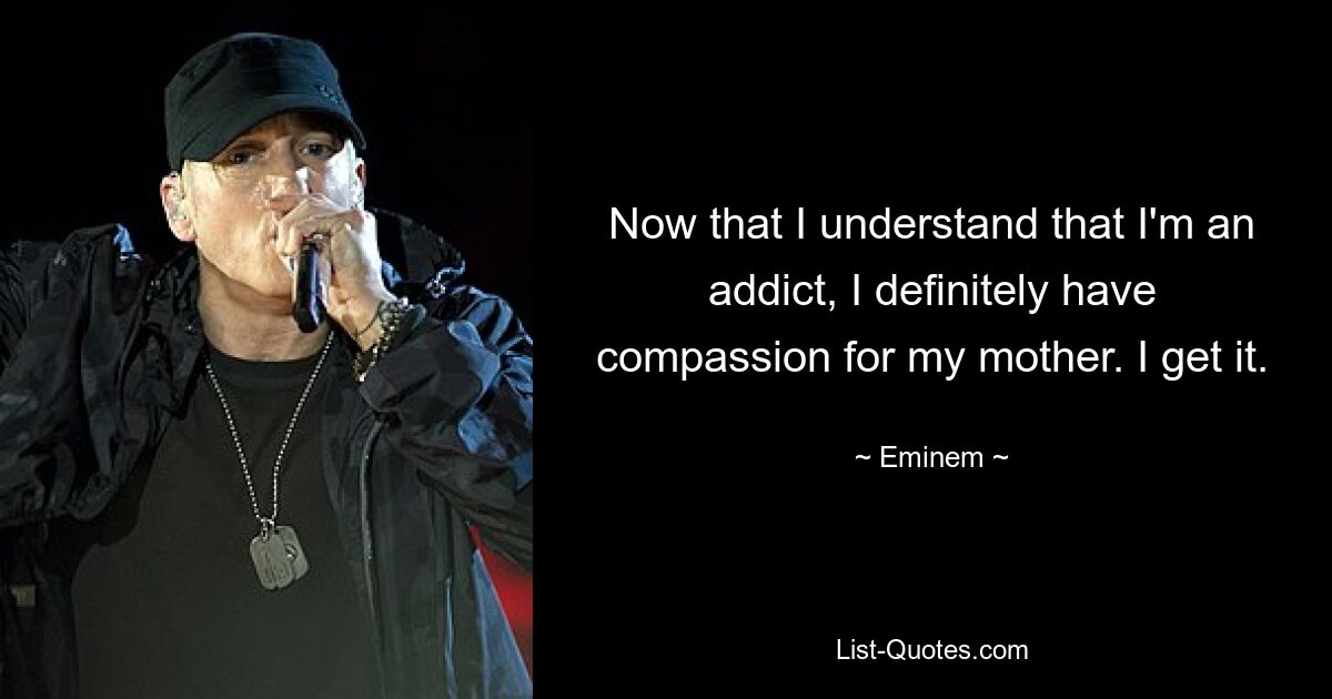 Now that I understand that I'm an addict, I definitely have compassion for my mother. I get it. — © Eminem