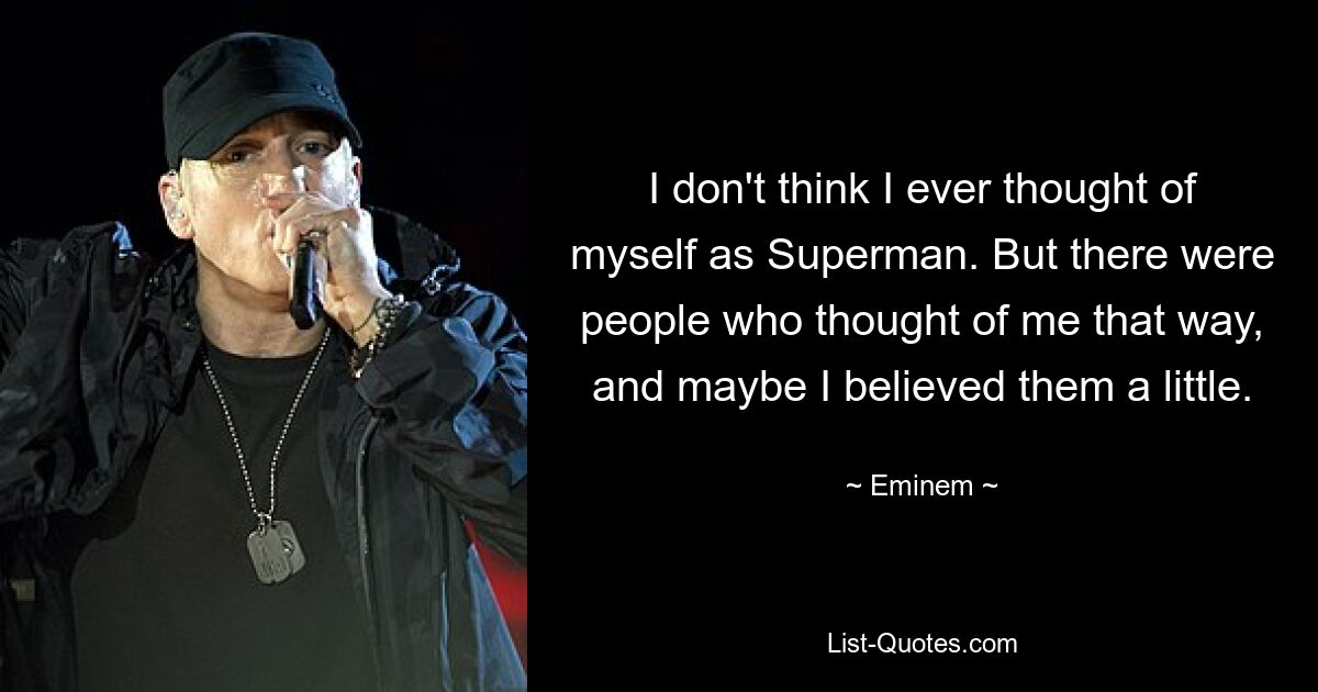 I don't think I ever thought of myself as Superman. But there were people who thought of me that way, and maybe I believed them a little. — © Eminem