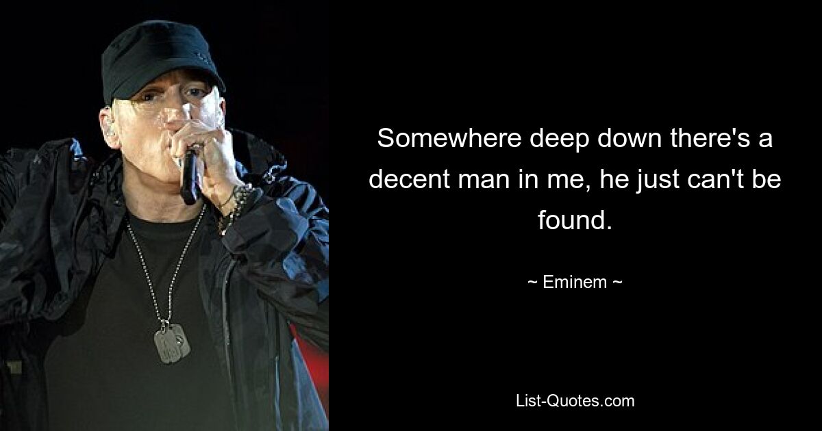 Somewhere deep down there's a decent man in me, he just can't be found. — © Eminem