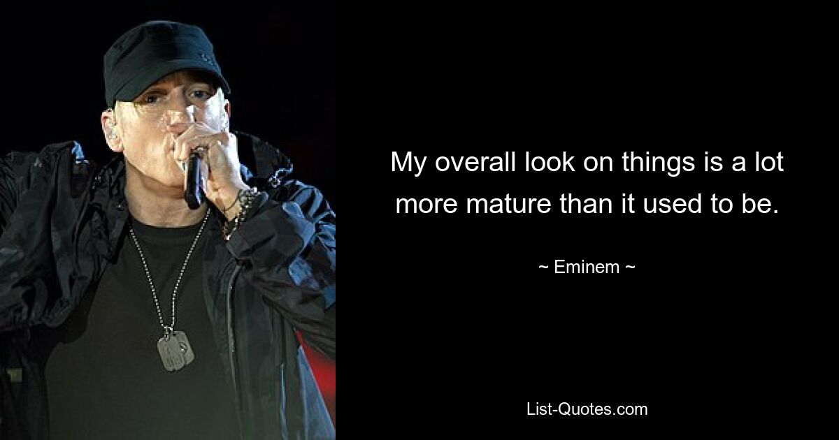 My overall look on things is a lot more mature than it used to be. — © Eminem