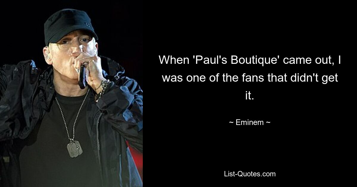 When 'Paul's Boutique' came out, I was one of the fans that didn't get it. — © Eminem