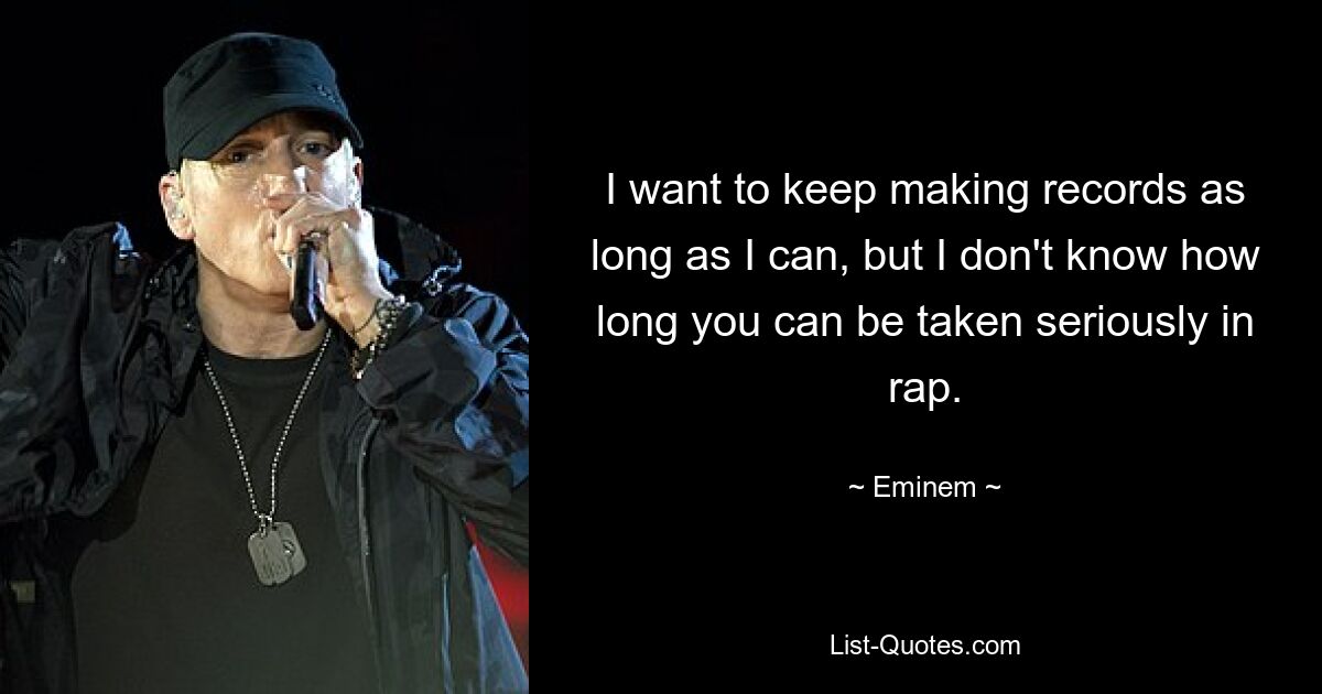 I want to keep making records as long as I can, but I don't know how long you can be taken seriously in rap. — © Eminem